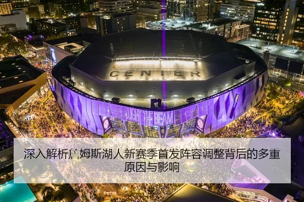 深入解析詹姆斯湖人新赛季首发阵容调整背后的多重原因与影响